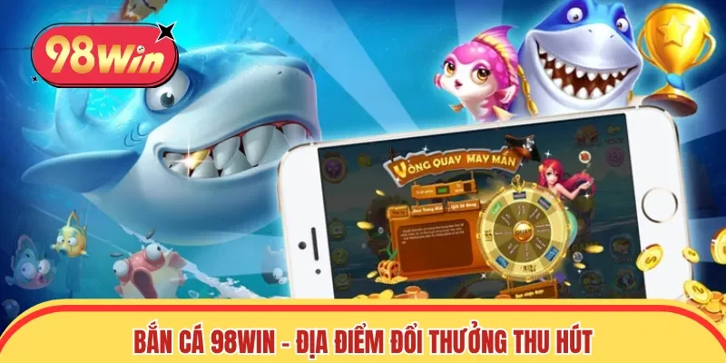 Bắn Cá 98win - Địa điểm đổi thưởng thu hút