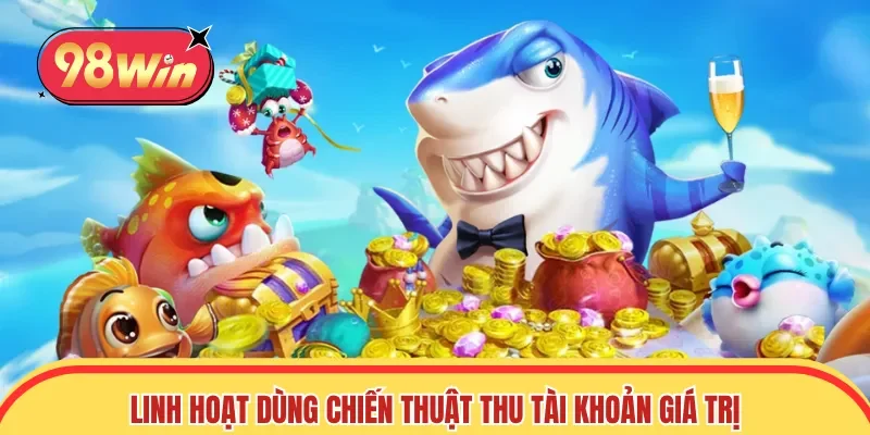 Linh hoạt sử dụng chiến thuật thu tài khoản giá trị