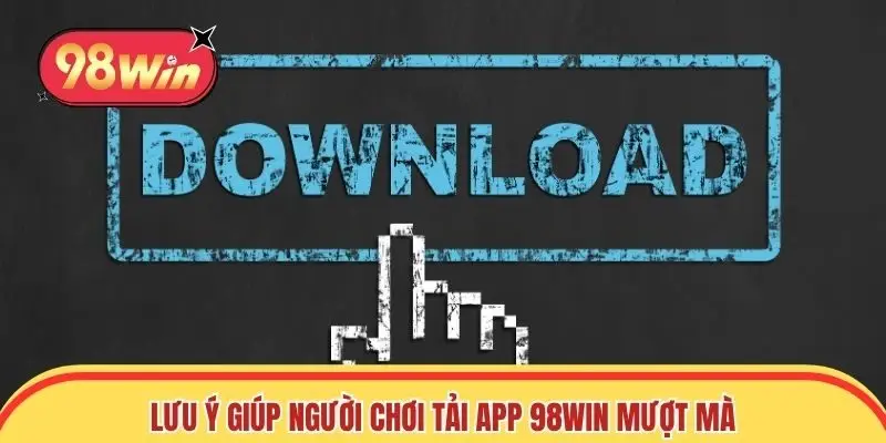 Lưu ý giúp người chơi tải app 98win mượt mà nhất
